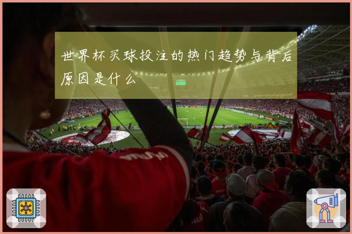 世界杯买球投注的热门趋势与背后原因是什么