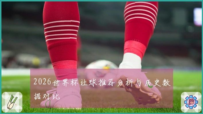2026世界杯让球推荐分析与历史数据对比