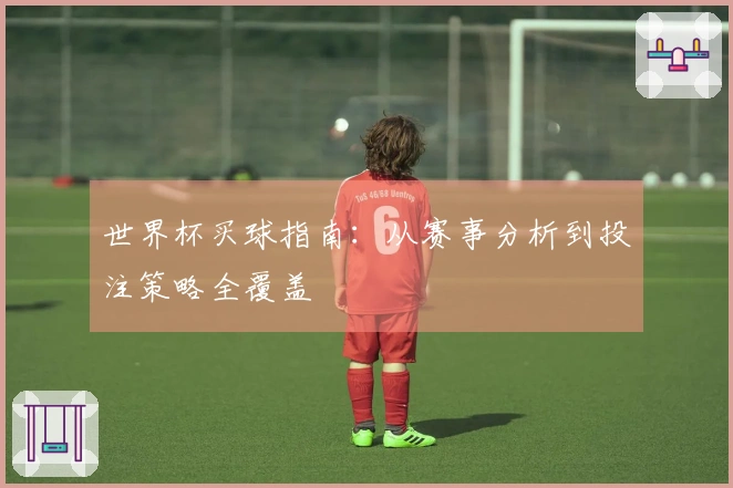 世界杯买球指南：从赛事分析到投注策略全覆盖