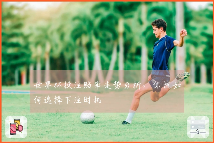 世界杯投注赔率走势分析，你该如何选择下注时机