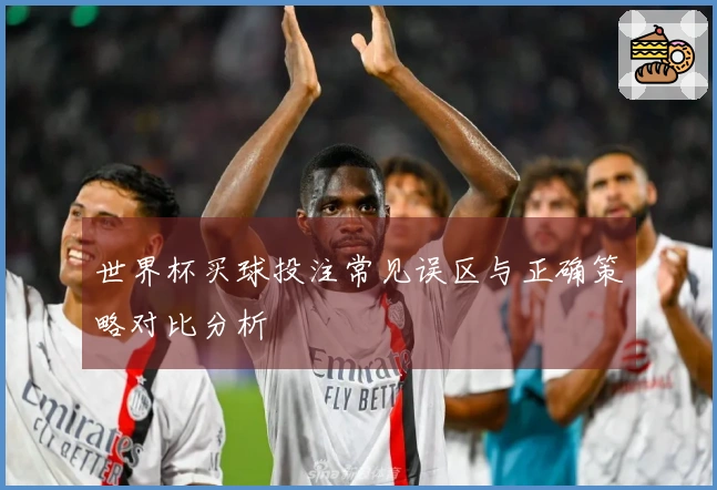 世界杯买球投注常见误区与正确策略对比分析