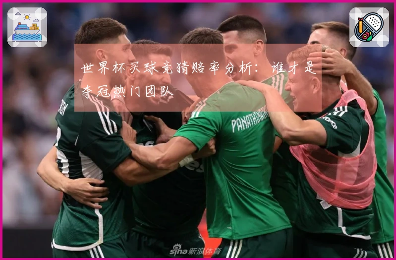 世界杯买球竞猜赔率分析：谁才是夺冠热门团队