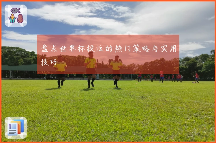 盘点世界杯投注的热门策略与实用技巧
