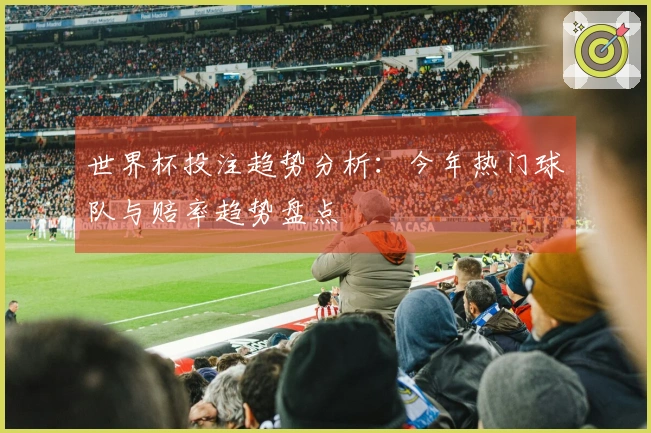 世界杯投注趋势分析：今年热门球队与赔率趋势盘点