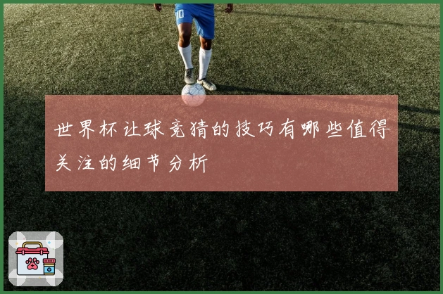 世界杯让球竞猜的技巧有哪些值得关注的细节分析