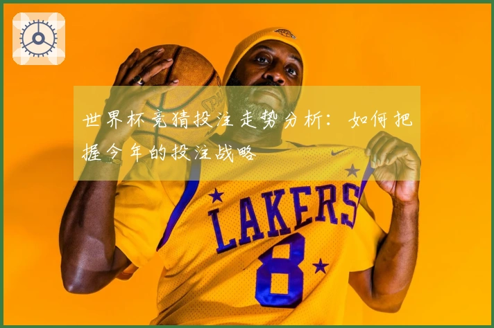 世界杯竞猜投注走势分析：如何把握今年的投注战略