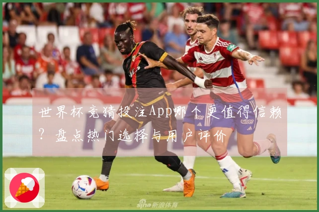 世界杯竞猜投注App哪个更值得信赖？盘点热门选择与用户评价