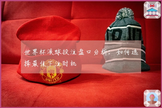 世界杯滚球投注盘口分析：如何选择最佳下注时机
