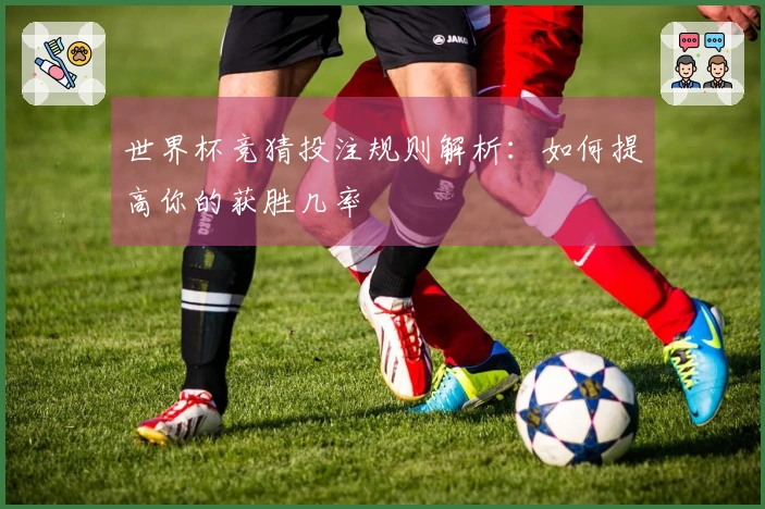 世界杯竞猜投注规则解析：如何提高你的获胜几率