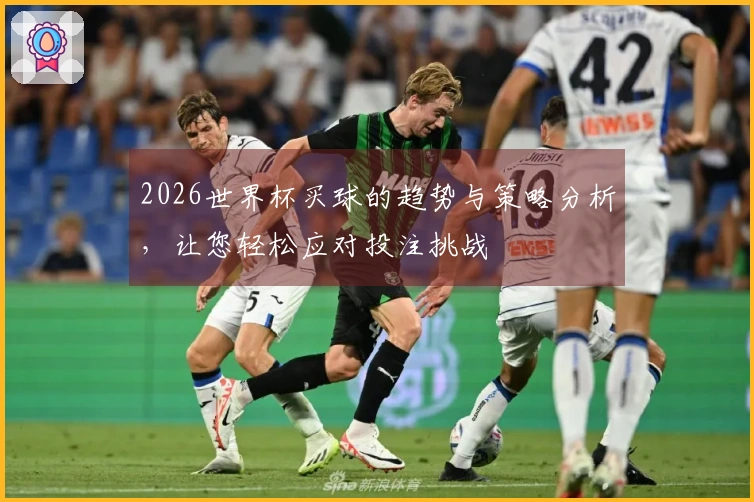2026世界杯买球的趋势与策略分析，让您轻松应对投注挑战